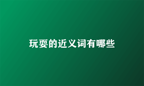 玩耍的近义词有哪些