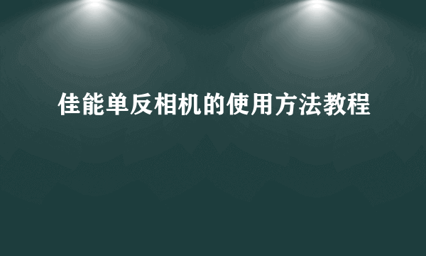 佳能单反相机的使用方法教程