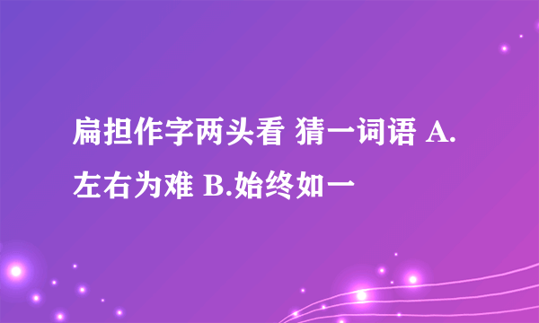 扁担作字两头看 猜一词语 A.左右为难 B.始终如一