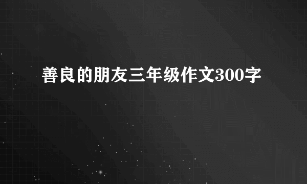 善良的朋友三年级作文300字