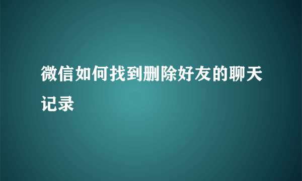 微信如何找到删除好友的聊天记录