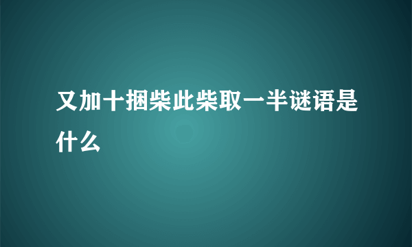 又加十捆柴此柴取一半谜语是什么