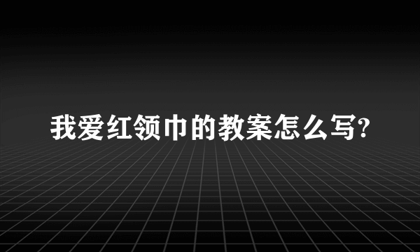 我爱红领巾的教案怎么写?