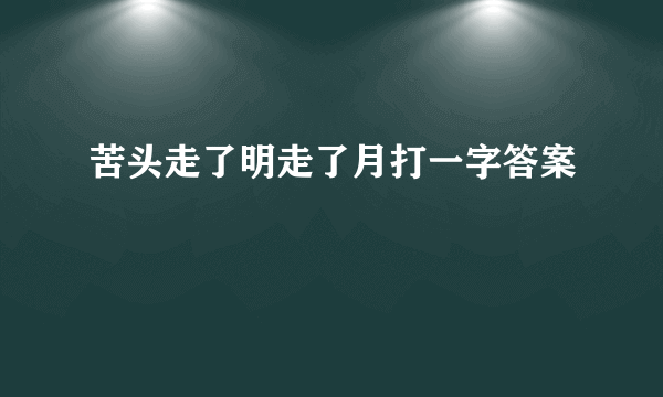 苦头走了明走了月打一字答案