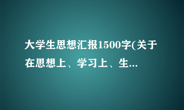 大学生思想汇报1500字(关于在思想上、学习上、生活中、工作上)