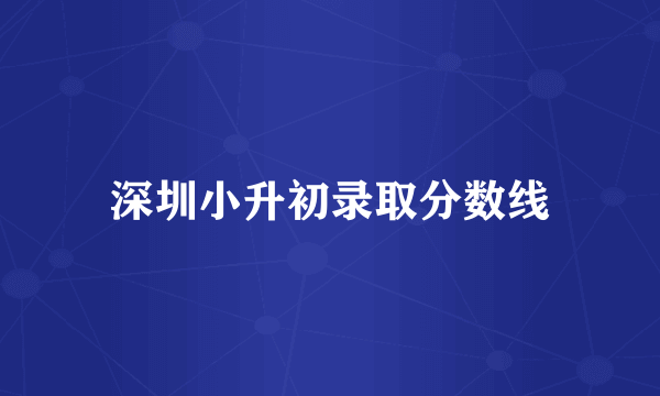 深圳小升初录取分数线