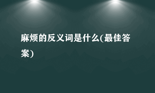 麻烦的反义词是什么(最佳答案)