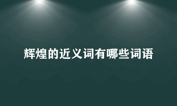 辉煌的近义词有哪些词语