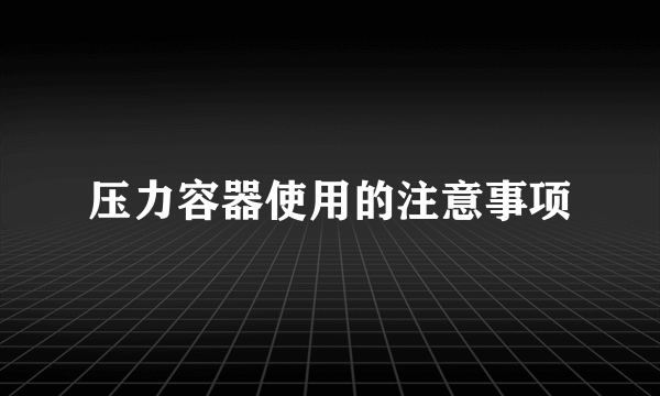 压力容器使用的注意事项