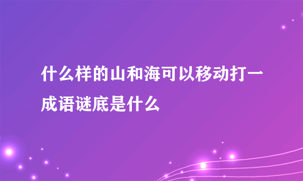 什么样的山和海可以移动打一成语谜底是什么