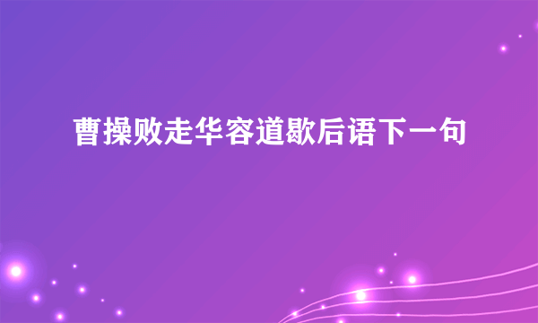 曹操败走华容道歇后语下一句