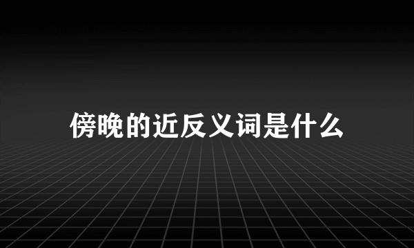 傍晚的近反义词是什么