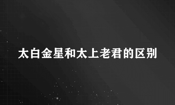 太白金星和太上老君的区别