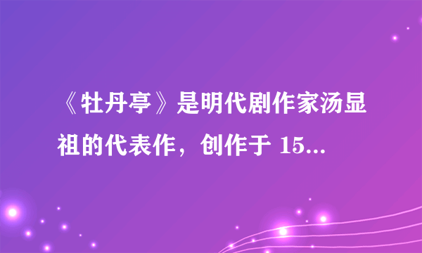 《牡丹亭》是明代剧作家汤显祖的代表作，创作于 1598 年左右。