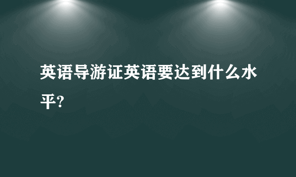 英语导游证英语要达到什么水平?