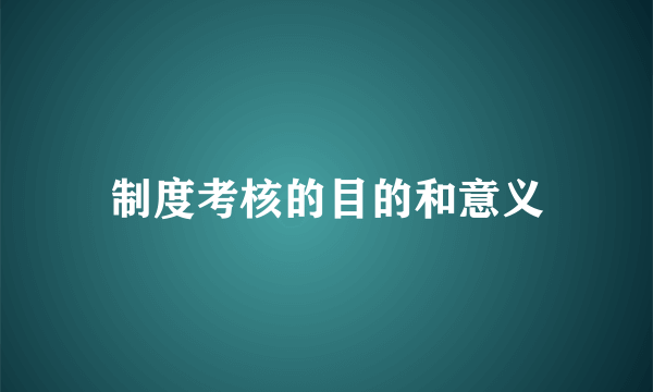 制度考核的目的和意义