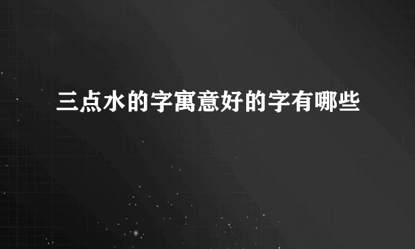 三点水的字寓意好的字有哪些