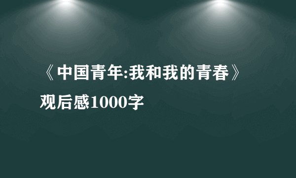 《中国青年:我和我的青春》观后感1000字