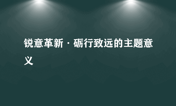 锐意革新·砺行致远的主题意义