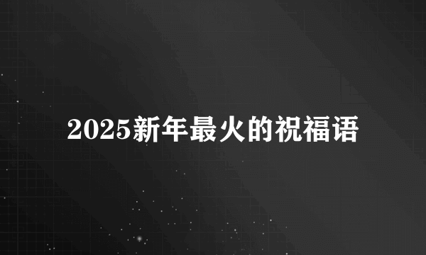 2025新年最火的祝福语