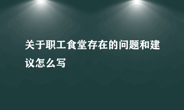 关于职工食堂存在的问题和建议怎么写