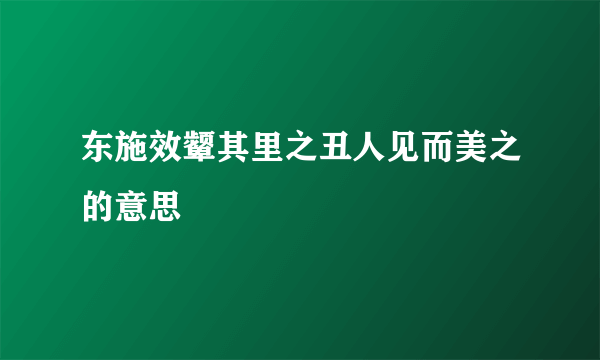 东施效颦其里之丑人见而美之的意思