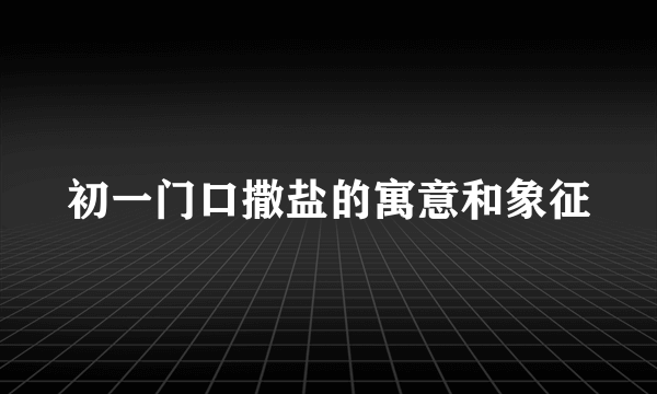 初一门口撒盐的寓意和象征