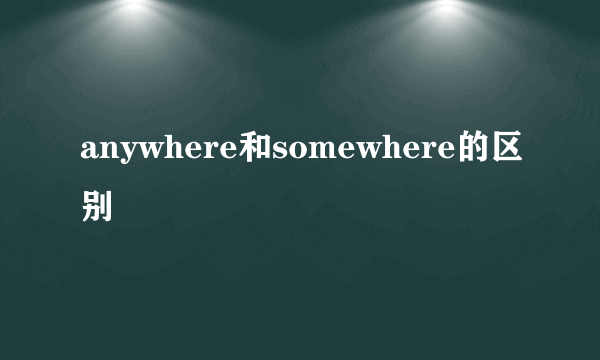 anywhere和somewhere的区别