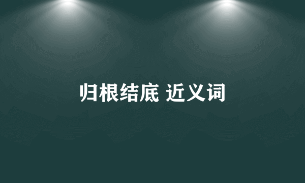 归根结底 近义词