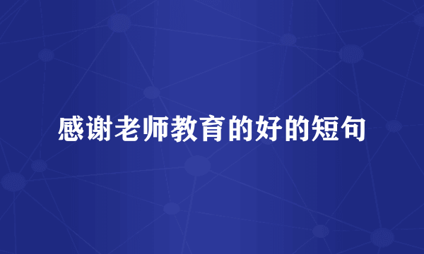 感谢老师教育的好的短句