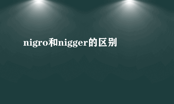 nigro和nigger的区别