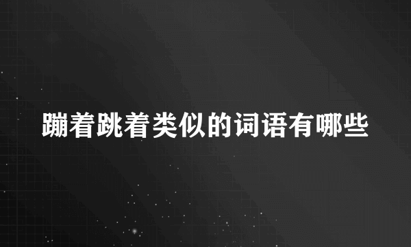 蹦着跳着类似的词语有哪些
