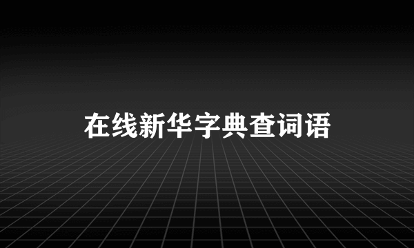 在线新华字典查词语