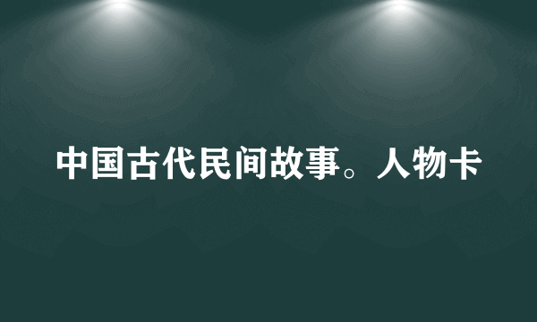 中国古代民间故事。人物卡