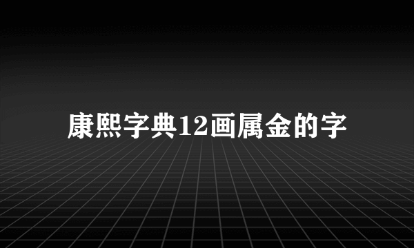 康熙字典12画属金的字