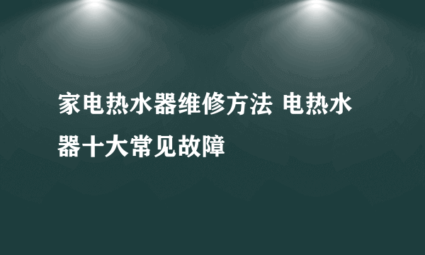 家电热水器维修方法 电热水器十大常见故障