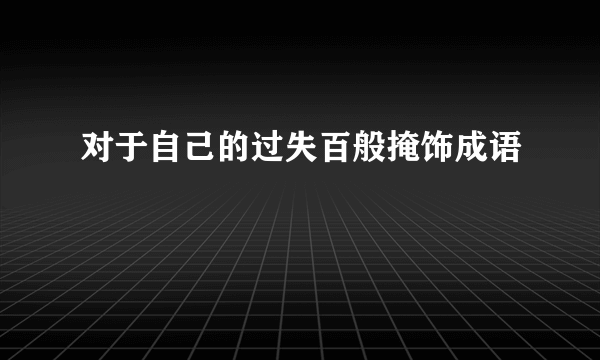 对于自己的过失百般掩饰成语