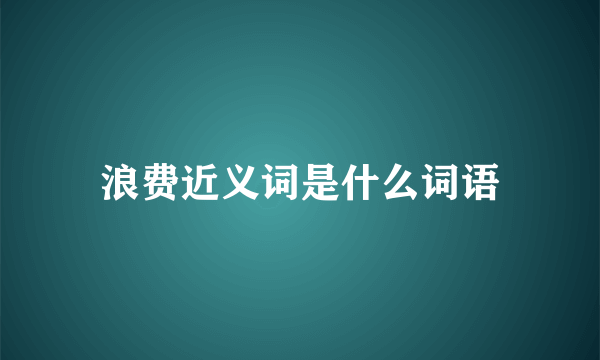 浪费近义词是什么词语