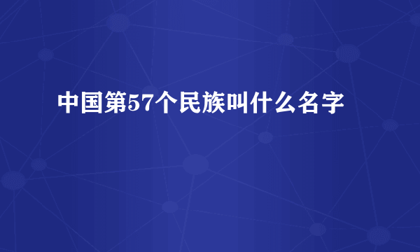 中国第57个民族叫什么名字