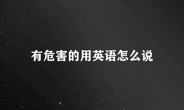 有危害的用英语怎么说