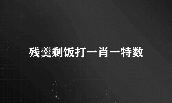 残羹剩饭打一肖一特数
