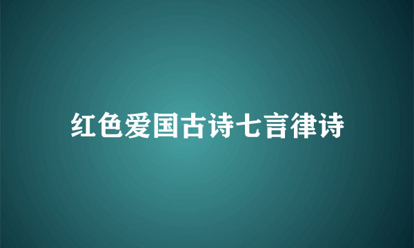 红色爱国古诗七言律诗