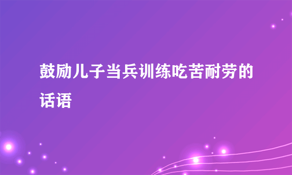 鼓励儿子当兵训练吃苦耐劳的话语
