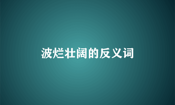 波烂壮阔的反义词