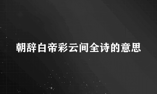 朝辞白帝彩云间全诗的意思