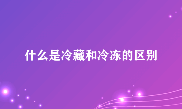 什么是冷藏和冷冻的区别