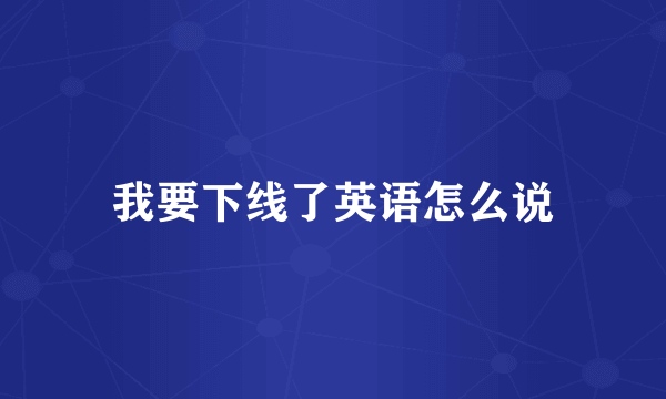 我要下线了英语怎么说