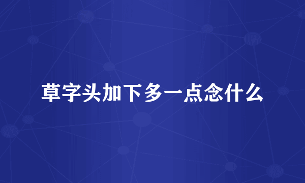 草字头加下多一点念什么