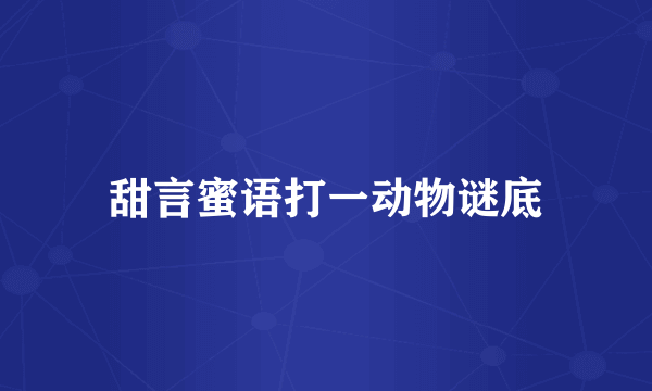 甜言蜜语打一动物谜底