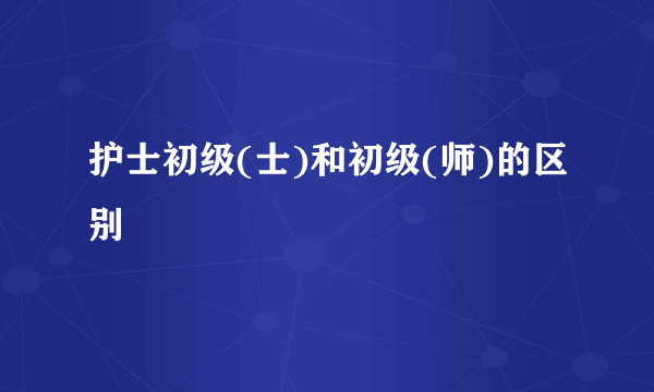 护士初级(士)和初级(师)的区别